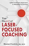 The Heart Of Laserfocused Coaching A Revolutionary Approach To Masterful Coaching