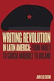 Writing Revolution In Latin America From Mart To Garca Mrquez To Bolao English Edition