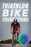 Triathlon Bike Foundations A System For Every Triathlete To Finish The Bike Feeling Strong And Ready To Nail The Run With Just Two Workouts A Week Triathlon Foundations Book 2