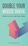 Double Your Website Traffic A Stepbystep Blueprint Using Content Seo Ppc And Social Media