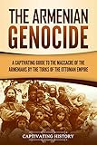 The Armenian Genocide A Captivating Guide To The Massacre Of The Armenians By The Turks Of The Ottoman Empire English Edition