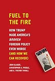 Fuel To The Fire How Trump Made Americas Broken Foreign Policy Even Worse And How We Can Recover English Edition