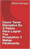 Como Tener Disciplina En 3 Pasos Para Lograr Tus Propsitos Y Metas Fcilmente Spanish Edition