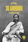 Sri Aurobindo: Le rebelle et le sage