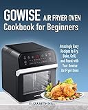 Gowise Air Fryer Oven Cookbook For Beginners Amazingly Easy Recipes To Fry Bake Grill And Roast With Your Gowise Air Fryer Oven
