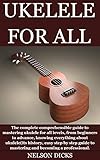 Ukelele For All The Complete Comprehensible Guide To Mastering Ukulele For All Levels From Beginners To Advance Knowing Everything About Ukuleleits Step Guide To Mastering An English Edition