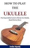 How To Play Ukulele The Dependable Guide To Master The Ukulele Read Chords Music English Edition