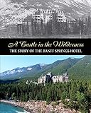 A Castle In The Wilderness The Story Of The Banff Springs Hotel