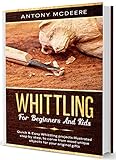 Whittling For Beginners And Kids A Complete Whittling Book For Kids And Beginnerseasy Whittling Projects Illustrated Step By Step To Carve From Wood Unique Objects For Your Original Gifts