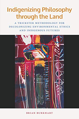 Indigenizing Philosophy through the Land: A Trickster Methodology for Decolonizing Environmental Ethics and Indigenous Futures (By: Brian Burkhart) cover