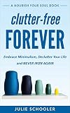 Clutterfree Forever Embrace Minimalism Declutter Your Life And Never Iron Again Nourish Your Soul English Edition