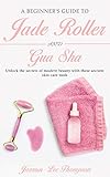A Beginners Guide To Jade Roller And Gua Sha Unlock The Secrets Of Modern Beauty With These Ancient Skin Care Tools English Edition