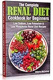 The Complete Renal Diet Cookbook For Beginners Low Sodium Low Potassium Low Phosphorus Renal Diet Recipes