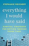Everything I Would Have Said Survival Strategies For Getting Through Tough Times English Edition