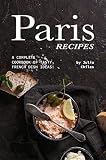 Paris Recipes A Complete Cookbook Of Tasty French Dish Ideas English Edition