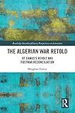 The Algerian War Retold Of Camuss Revolt And Postwar Reconciliation Routledge Interdisciplinary Perspectives On Literature English Edition
