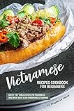 Vietnamese Recipes Cookbook For Beginners Easy Yet Delicious Vietnamese Recipes You Can Prepare At Home English Edition
