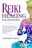 Reiki Healing For Beginners The Guide To Understanding The Art Of Reiki And How To Start Improving Your Energy And Health For A Happy Life Without Problems And Stress English Edition
