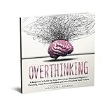 Overthinking A Beginners Guide To Stop Worrying Eliminate Negative Thinking Stop Procrastination And Start Positive New Habits English Edition
