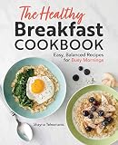 The Healthy Breakfast Cookbook Easy Balanced Recipes For Busy Mornings