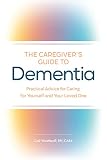 The Caregivers Guide To Dementia Practical Advice For Caring For Yourself And Your Loved One