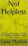 Not Helpless: Stopping the Cycle of Learned Helplessness and Overcoming Depression