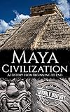 Maya Civilization A History From Beginning To End Mesoamerican History Book 3