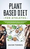 Plantbased Diet For Athletes Nutrition Guide For A Healthier Lifestyle Increase Muscle Mass Improve Performance Strength And Vitality Meal Plans With 100 High Protein Recipes