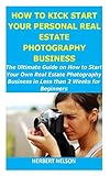 How To Kick Start Your Personal Real Estate Photography Business The Ultimate Guide On How To Start Your Own Real Estate Photography Business In Less Than 2 Weeks For Beginners