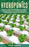 Hydroponics The Ultimate Beginners Guide To Quickly Build An Inexpensive Hydroponic System At Home How To Grow Vegetables Fruits And Herbs In Your Own Sustainable Hydroponic Garden
