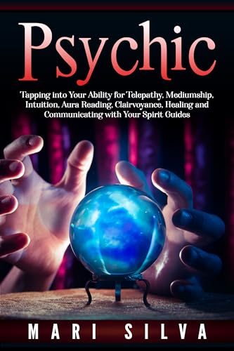 Psychic: A Psychic Development Guide for Tapping into Your Ability for Telepathy, Mediumship, Intuition, Aura Reading, Clairvoyance, Healing and Communicating with Your Spirit Guides