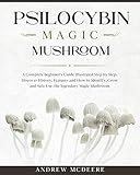 Psilocybin Magic Mushroom A Complete Magic Mushroom Guide For Beginners Illustrated Step By Stepdiscover History Features Species And How To Safe Use The Legendary Psychedelic Mushroom