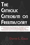 The Catholic Catechism on Freemasonry: A Theological and Historical Treatment on the Catholic Church’s Prohibition Against Freemasonry and its Appendant Masonic Bodies