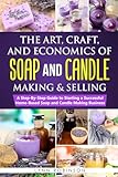 The Art, Craft, and Economics of Soap and Candle Making and Selling: A Step-By-Step Guide to Starting a Successful Home-Based Soap and Candle Making Business