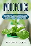 Hydroponics A Beginners Guide To Understanding Step By Step How To Build Your Own Hydroponics Gardening System Indoor And Outdoor Start Growing Herbs Fruits Vegetables And Other Plants