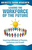 Leading The Workforce Of The Future Inspiring A Mindset Of Passion Innovation And Growth