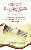 Cricut Designspace Made Easy A Complete Step By Step Practical Guide On How To Use The Cricut Designspace