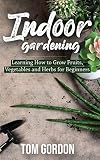 Indoor Gardening Learning How To Grow Fruits Vegetables And Herbs For Beginners