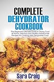 The Complete Dehydrator Cookbook The Beginners Ultimate Guide To Drying Food At Home Delicious And Healthy Hasslefree Recipes For Cooking With Dehydrated Food