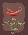 Hello! 222 Cayenne Pepper Recipes: Best Cayenne Pepper Cookbook Ever For Beginners [Spicy Tofu Cookbook, Spicy Dessert Cookbook, Chicken Wing Recipe, Stuffed Pepper Recipe, Roast Beef Recipe] [Book 1]