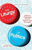 The Liturgy Of Politics Spiritual Formation For The Sake Of Our Neighbor