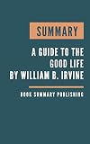 Summary A Guide To The Good Life The Ancient Art Of Stoic Joy By William B Irvine