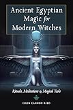Ancient Egyptian Magic For Modern Witches Rituals Meditations And Magical Tools