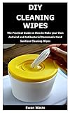 Diy Cleaning Wipes The Practical Guide On How To Make Your Own Antiviral And Antibacterial Homemade Hand Sanitizer Cleaning Wipes