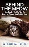 Behind The Meow: Why Cats Act The Way They Do, Think Like Cats And Start Training Them
