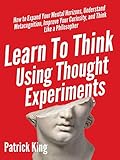 Learn To Think Using Thought Experiments How To Expand Your Mental Horizons Understand Metacognition Improve Your Curiosity And Think Like A Philosopher