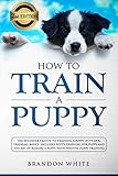 How To Train A Puppy 2nd Edition The Beginners Guide To Training A Puppy With Dog Training Basics Includes Potty Training For Puppy And The Art Of Raising A Puppy With Positive Puppy Training