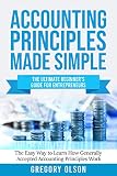 Accounting Principles Made Simple The Ultimate Beginners Guide For Entrepreneurs The Easy Way To Learn How Generally Accepted Accounting Principles Work