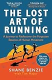 The Lost Art Of Running A Journey To Rediscover The Forgotten Essence Of Human Movement