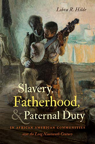 Slavery, Fatherhood, and Paternal Duty in African American Communities over the Long Nineteenth Century (By: Libra R. Hilde) cover